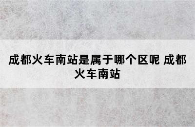 成都火车南站是属于哪个区呢 成都火车南站